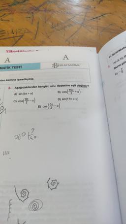 Yükseköğret.
11. Sınıf Mate
A
MATİK TESTİ
A
B BİLGİ SARMAL
A(-3,5), B
5.
Buna gör
A) }
hlan kısmına işaretleyiniz.
+
2
3. Aşağıdakilerden hangisi, sina ifadesine eşit değildir?
A) sin(61 +a)
B) cos
( 1574 + )
9n
C) cos
D) sin(1711 + a)
E E) cos(52 - a)
a
a
9.
360 tão
