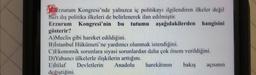 biblerzurum Kongresi'nde yalnızca iç politikayı ilgilendiren ilkeler değil
bazı dış politika ilkeleri de belirlenerek ilan edilmiştir.
Erzurum Kongresi'nin bu tutumu aşağıdakilerden
aşağıdakilerden hangisini
gösterir?
A)Meclis gibi hareket edildiğini.
B)İstanbul Hükümeti'ne yardımcı olunmak istendiğini.
C)Ekonomik sorunlara siyasi sorunlardan daha çok önem verildiğini.
D) Yabancı ülkelerle ilişkilerin arttığını.
E)İtilaf Devletlerin Anadolu harekâtının bakış açısının
değiştiğini.