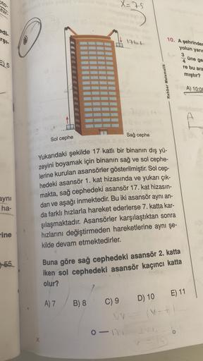 X=75
thir.
edi-
rşi
17kot
10. A şehrinder
yolun yarıs
3
4
üne ge
5
re bu ara
mıştır?
Rehber Matematik
A) 10:00
A
IP
Sağ cephe
Sol cephe
15cas
Yukarıdaki şekilde 17 katli bir binanın dış yü-
zeyini boyamak için binanın sağ ve sol cephe-
lerine kurulan asans