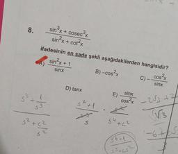 8.
X
+
sinºx + cosec3
sin?x + cot?x
ifadesinin en sade şekli aşağıdakilerden hangisidir?
sin?x + 1
cos²x
C)
sinx
sinx
B) -cos2x
D) tanx
E)
-
sinx
cos?x
53
+
56+4
s
+1
53
- 263+27
TV3
so
32 + c2
S
34+C2
32
-6tes
36+1
stes?