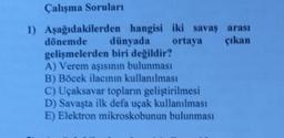 Çalışma Soruları
1) Aşağıdakilerden hangisi iki savaş arası
dönemde dünyada ortaya çıkan
gelişmelerden biri değildir?
A) Verem aşısının bulunması
B) Böcek ilacının kullanılması
C) Uçaksavar topların geliştirilmesi
D) Savaşta ilk defa uçak kullanılması
E) Elektron mikroskobunun bulunması
