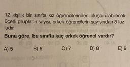 12 kişilik bir sınıfta kız öğrencilerinden oluşturulabilecek
üçerli grupların sayısı, erkek öğrencilerin sayısından 3 faz-
ladır.
Buna göre, bu sinifta kaç erkek öğrenci vardır?
A) 5
B) 6
C) 7
D) 8
E) 9