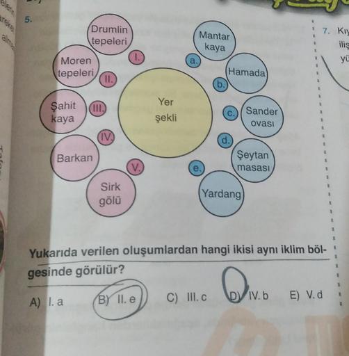 5.
Drumlin
tepeleri
Mantar
kaya
7. KIN
ilis
a.
yü
Moren
tepeleri
(Hamada
II.
b.
3
Yer
Şahit
kaya
c.) / Sander
şekli
ovasi
(IV)
.
d.
1
Barkan
Şeytan
masası
5
V.
e.
Sirk
gölü
Yardang
3
3
3
Yukarıda verilen oluşumlardan hangi ikisi aynı iklim böl-
gesinde gör