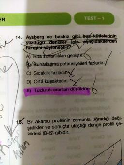 ER
TEST - 1
ine
14. Aysberg ve bankiz gibi buz kütlelerinin
yüzdugu denizler için aşağidakilerden
hangisi söylenebilir?
A) Kita sahanlikları geniştir.
B) Buharlaşma potansiyelleri fazladır.
6
re
C) Sıcaklık fazladır.
D) Orta kuşaktadır.
E) Tuzluluk oranları düşüktür.
16. Bir akarsu profilinin zamanla uğradığı deği-
şiklikler ve sonuçta ulaştığı denge profili şe-
kildeki (B-S) gibidir.
humor
Asirum