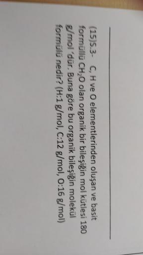 (15)5.3- C, H ve o elementlerinden oluşan ve basit
formüllü CH20 olan organik bir bileşiğin mol kütlesi 180
g/mol 'dür. Buna göre bu organik bileşiğin molekül
formülü nedir? (H:1 g/mol, C:12 g/mol, 0:16 g/mol)
