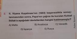 aseti (15
2.
II. Viyana Kuşatması'nın (1683) başarısızlıkla sonuç-
lanmasından sonra, Papa'nın çağrısı ile kurulan kutsal
İttifak'a aşağıdaki devletlerden hangisi katılmamıştır?
Palme Yayınevi
A) Malta
B) Avusturya
C) Venedik
D) İspanya
E) Rusya
