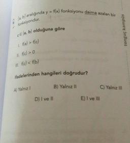 @la, b) aralığında y = f(x) fonksiyonu daima azalan bir
fonksiyondur.
cela, b) olduğuna göre
tonguç kampus
1. ffa) > fc)
1. fc) > 0
ill. f(c) < f(b)
fadelerinden hangileri doğrudur?
B) Yalnız 11
C) Yalnız
A) Yalnız 1
D) I ve II
E) I ve II