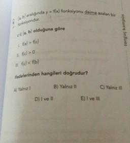 @la, b) aralığında y = f(x) fonksiyonu daima azalan bir
fonksiyondur.
cela, b) olduğuna göre
tonguç kampus
1. ffa) > fc)
1. fc) > 0
ill. f(c) < f(b)
fadelerinden hangileri doğrudur?
B) Yalnız 11
C) Yalnız
A) Yalnız 1
D) I ve II
E) I ve II
