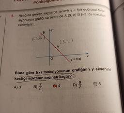 Fonk
4.
Aşağıda gerçek sayılarda tanımlı y = f(x) doğrusal fonk.
siyonunun grafiği ve üzerinde A (3, 2) B (-3, 6) noktaları
verilmiştir.
Ay
B
€3,6
(3,2)
A
X
O
y = f(x)
Buna göre f(x) fonksiyonunun grafiğinin y eksenini
kestiği noktanın ordinatr kaçtır?
7
9
A) 3 B)
C) 4
E) 5
2
B) I
Na
D)
ola
