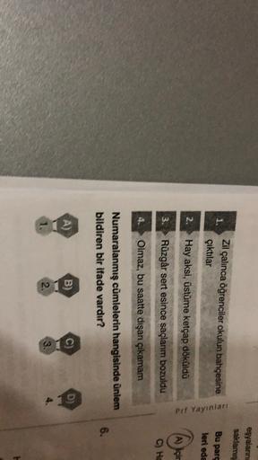 esyalann
saklamis
1.
Zil çalınca öğrenciler okulun bahçesine
çıktılar
Bu parc
prf Yayınları
leri eda
2.
Hay aksi, üstüme ketçap döküldü
(
A) Içir
3. Rüzgâr sert esince saçlarm bozuldu
C) He
Olmaz, bu saatte dışan çıkamam
Numaralanmış cümlelerin hangisinde