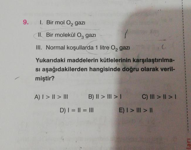 9. I. Bir mol O2 gazi
II. Bir molekül O, gazı
III. Normal koşullarda 1 litre 0, gazi
c
Yukarıdaki maddelerin kütlelerinin karşılaştırılma-
si aşağıdakilerden hangisinde doğru olarak veril-
miştir?
1
A) I > || > III
B) || > III >
C) III > || > 1
D) | = || =