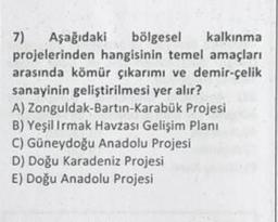 7) Aşağıdaki bölgesel kalkınma
projelerinden hangisinin temel amaçları
arasında kömür çıkarımı ve demir-çelik
sanayinin geliştirilmesi yer alır?
A) Zonguldak-Bartin-Karabük Projesi
B) Yeşil ırmak Havzası Gelişim Planı
C) Güneydoğu Anadolu Projesi
D) Doğu Karadeniz Projesi
E) Doğu Anadolu Projesi