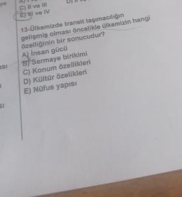 ye
C) II ve III
E) HI ve IV
13-Ülkemizde transit taşımacılığın
gelişmiş olması öncelikle ülkemizin hangi
özelliğinin bir sonucudur?
A) insan gücü
B) Sermaye birikimi
C) Konum Özellikleri
D) Kültür özelikleri
E) Nüfus yapısı
asi
1
51
