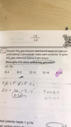 uo
bo
7.) 40 gram XO3 gazı bulunan sabit hacimli kapalı bir kaba ya-
pilan basınç, 2 atmosferdir. Kaba sabit sicaklıkta 16 gram
Xoz gazı eklenince basınç 3 atm oluyor.
Buna göre X'in atom kütlesi kaç g/moldür?
(0:16)
A) 4
B) 8
C) 12
D) 16
E) 32
lo
P.y + P.