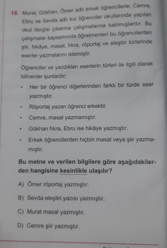 16. Murat, Gökhan, Omer adli erkek öğrencilerle; Cemre,
Ebru ve Sevda adli kız öğrenciler okullarında yapılan
okul dergisi çıkarma çalışmalarına katılmışlardır. Bu
çalışmalar kapsamında öğretmenleri bu öğrencilerden
şiir, hikâye, masal, fikra, röportaj ve 