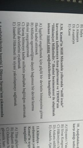 B) Italya
C) Almanya
D) Avusturya
E) Kore
10. Aşağıdakilerd
karşı aldığı tedbi
5.M. Kemal'in Milli Mücadele yıllarında milli irade”
kavramını kullanmaya özen göstermesi ve TBMM'nin
"Hâkimiyet Milletindir." ilkesini benimsemesi ile ulaşılmak
istenen temel a
