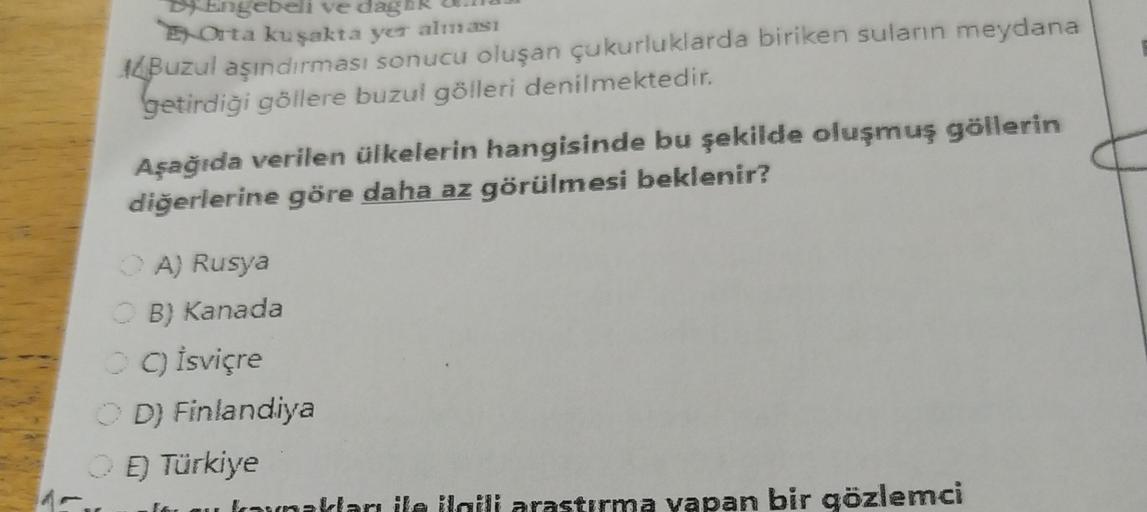 Dy Engebeli ve daske
Data kuşakta yer alması
ALBuzul aşındırması sonucu oluşan çukurluklarda biriken suların meydana
Getirdiği göllere buzul gölleri denilmektedir.
Aşağıda verilen ülkelerin hangisinde bu şekilde oluşmuş göllerin
diğerlerine göre daha az gö