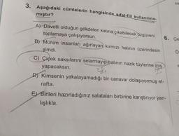 sa
3. Aşağıdaki cümlelerin hangisinde sıfat-fiil kullanılma-
mıştır?
Ö
A) Davetli olduğun gökdelen katına çıkabilecek özgüveni
toplamaya çalışıyorsun.
6. Ça
B) Mühim insanları ağırlayan kırmızı halının üzerindesin
şimdi.
C) Çiçek saksılarını selamlayıp halının nazik tüylerine iniş
yapacaksın.
I
D) Kimsenin yakalayamadığı bir canavar dolaşıyormuş et-
rafta.
S
G
E) Birileri hazırladığınız salataları birbirine karıştırıyor yan-
lışlıkla
C
