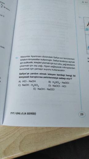 smez.
A) 3,1
Vo
Ik duru
ve It
Özdi-
10.
V
S
Masumlar Apartmanı dizisindeki Safiye evi temizlerken
birtakım kimyasalları kullanmıştır
. Safiye lavaboyu açmak
için sudkostik, kireçleri çözmek için tuz ruhu, yağlekelerini
çıkarmak için zaç yağı, hijyen sağlay