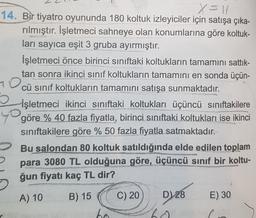 y
14. Bir tiyatro oyununda 180 koltuk izleyiciler için satışa çıka-
rılmıştır. İşletmeci sahneye olan konumlarına göre koltuk-
ları sayıca eşit 3 gruba ayırmıştır.
İşletmeci önce birinci sınıftaki koltukların tamamını sattık-
tan sonra ikinci sinif koltukların tamamını en sonda üçün-
cü sinif koltukların tamamını satışa sunmaktadır.
LIGA
70
işletmeci ikinci sınıftaki koltukları üçüncü sınıftakilere
göre % 40 fazla fiyatla, birinci sınıftaki koltukları ise ikinci
% ,
siniftakilere göre % 50 fazla fiyatla satmaktadır.
Bu salondan 80 koltuk satıldığında elde edilen toplam
para 3080 TL olduğuna göre, üçüncü sinif bir koltu-
ğun fiyatı kaç TL dir?
12JOUSTEN
A) 10
B) 15
C) 20
D)
28
E) 30
be
ing
