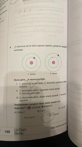 D
és bill
peribi
Vefs
suaralel bir
ded
mabrike og motored
12
Il ve Il
lehinnari ne
8.
TH atomuna ait iki farklı katman elektron gösterimi aşağıda
verilmiştir.
1. durum
2. durum
Buna göre, H atomuyla ilgili,
1. 1. durumda temel hâlde, 2. durumda uyarılmış h