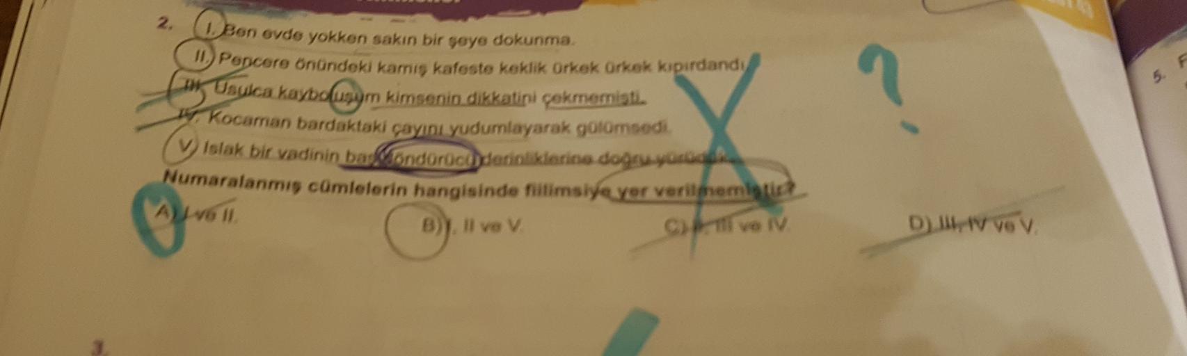 5.
2. Ben evde yokken sakın bir geye dokunma
Pencere önündeki kamis kafeste keklik Orkek Orkek kıpırdandi
1 aukca kaybAugum kimsenin dikkatini çekmemist.
u Kocaman bardaktaki çayını yudumlayarak gutomsedi.
Islak bir vadinin barndoraculderinliklerine dogru youtube
Numaralanmiş cümlelerin hangisinde nilimsiya yer verilmeme
Ava
B). Il ve v
C)
Il ve IV
DJ VO V