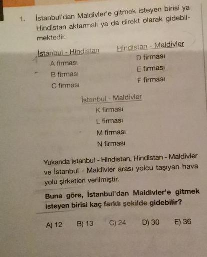 1.
İstanbul'dan Maldivler'e gitmek isteyen birisi ya
Hindistan aktarmalı ya da direkt olarak gidebil-
mektedir.
İstanbul - Hindistan
A firması
B firmasi
C firmasi
Hindistan - Maldivler
D firmasi
E firmasi
F firmasi
İstanbul - Maldivler
K firmasi
L firması