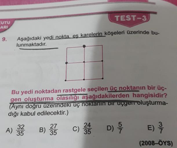 TEST-3
EUTU
ARI
9.
Aşağıdaki yedi nokta, eş karelerin köşeleri üzerinde bu-
lunmaktadır.
Bu yedi noktadan rastgele seçilen üç noktanın bir üç-
gen oluşturma olasılığı aşağıdakilerden hangisidir?
(Aynı doğru üzerindeki uç nokianın bir uçgen oluşturma-
dığı