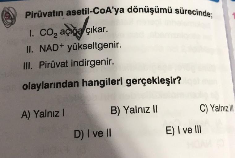 Pirüvatın asetil-CoA'ya dönüşümü sürecinde;
adidas
I. CO, açığa çıkar.
II. NAD+ yükseltgenir.
III. Pirüvat indirgenir.
olaylarından hangileri gerçekleşir?
A) Yalnız!
C) Yalnız II
B) Yalnız 11
D) I ve II
E) I ve III