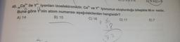 A
N
2+
20
18
ENO>B
Ca2+ ile Yiyonları izoelektroniktir. Ca’* ve Y"- iyonunun oluşturduğu bileşikte 90 e vardır.
40.
18
Buna göre Ynin atom numarası aşağıdakilerden hangisidir?
A) 14
B) 15
C) 16
D) 17
do
E) 7
8
18
72
