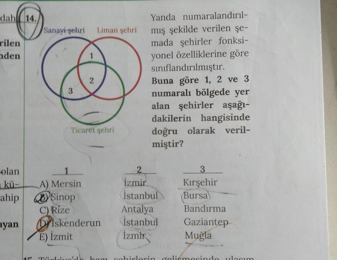 dabl 14.
Sanayi şehri
Liman şehri
rilen
nden
1
2
Yanda numaralandırıl-
mış şekilde verilen şe-
mada şehirler fonksi-
yonel özelliklerine göre
sınıflandırılmıştır.
Buna göre 1, 2 ve 3
numaralı bölgede yer
alan şehirler aşağı-
dakilerin hangisinde
doğru olar