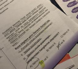 ime
TEST-10
zenlemek
anın etkisini azalt
TEST
düzeltmek
C) Yalnız III
Fyll vel
Duraklama devrinde "Ocak devlet içindir” anlayı-
şinin yerine "Devlet ocak içindir." anlayışı, yaygın-
laşmıştır. Ulufe ve cülus bahşişlerinin ödenmesi
aksamıştır. Saray kadınları ve devlet adamları oto-
ritelerini artırmak için Yeniçeri Ocağı'nı kışkırtmış.
lardır.
Buna bilgilere göre Osmanlı Devleti'nde,
1. Osmanlı ordusu bozulmaya başlamıştır.
II. Maliye bozulmuştur.
III. Merkezi otorite güçlenmiştir
B) Yalnız II
D) I ve II
yargılarından hangilerine ulaşılabilir?
A) Yalnız