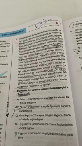 S
6
TYT/Sos
2
5.
"Din tem
edileme
de yaş
Musta
larda
söyle
Babiller,
Heki sinirların
ulamalar kul
A) T
sistemi kul-
SOSYAL BİLİMLER TESTİ
3. Ahmet Süleyman Kutluk, Ipek Yolu ve Uygurlar'da: "Or.
hun Uygur Hanlığı'nın bağımsızlığına kavuşmasında,
sinda, Ipe