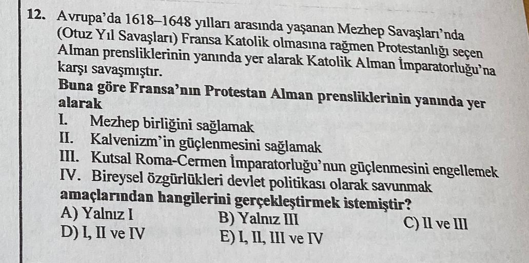 12. Avrupa'da 1618–1648 yılları arasında yaşanan Mezhep Savaşları'nda
(Otuz Yıl Savaşları) Fransa Katolik olmasına rağmen Protestanlığı seçen
Alman prensliklerinin yanında yer alarak Katolik Alman İmparatorluğu'na
karşı savaşmıştır.
Buna göre Fransa'nın Pr