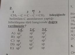 7.
2.
1 2 + 3
CH3 -C=C-C=CH2 bileşiğinde
belirtilen C atomlarının yaptığı
hibritleşme türü hangisinde doğru
verilmiştir?
1.C 2.C 3.C
sp sp
sp sp
2
C) sp sp sp
sp
sp
sp
Bir
yak
H2
Bu
aşa
H:
A)
D
A) sp
B) sp
D) sp
E) Sp
8.
sp
CH