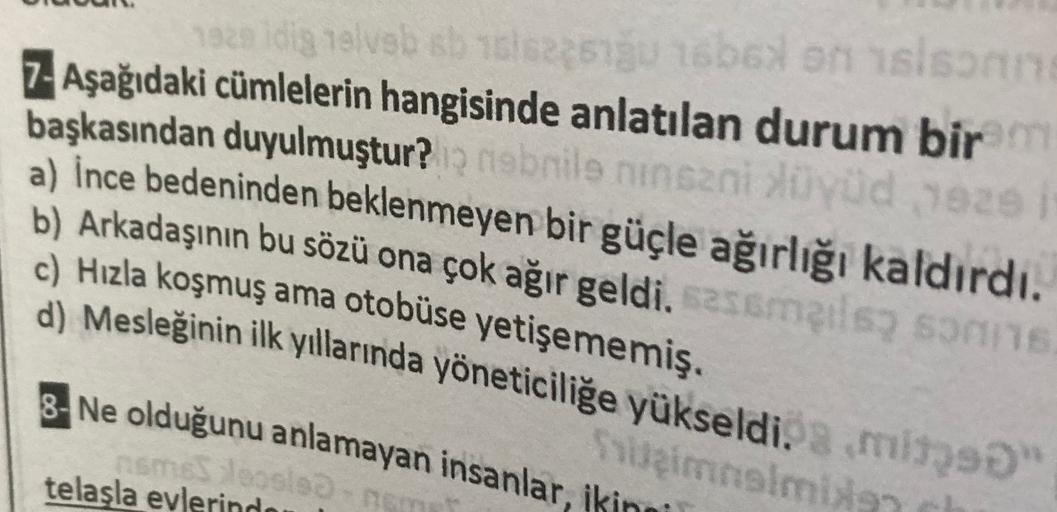 1929 idig elveb sb 186225g 16bolon sison
7- Aşağıdaki cümlelerin hangisinde anlatılan durum bir
başkasından duyulmuştur? nobile ninsani löyüd
a) İnce bedeninden beklenmeyen bir güçle ağırlığı kaldırdı.
b) Arkadaşının bu sözü ona çok ağır geldi. sessmails s