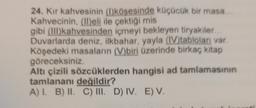 24. Kir kahvesinin (l)köşesinde küçücük bir masa...
Kahvecinin, (II)eli ile çektiği mis
gibi (III) kahvesinden içmeyi bekleyen tiryakiler...
Duvarlarda deniz, ilkbahar, yayla (IV)tabloları var.
Köşedeki masaların (V)biri üzerinde birkaç kitap
göreceksiniz
Altı çizili sözcüklerden hangisi ad tamlamasının
tamlananı değildir?
A) I. B) II. C) III. D) IV. E) V.
