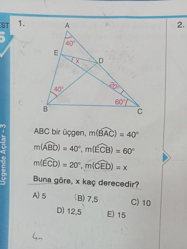 EST 1.
A
2.
40°
E
X
D
20°
40°
B.
60°
C
ABC bir üçgen, m(BAC) = 40°
m(ABD) = 40°, m(ÉCB) = 60°
m(ÉCD) = 20°, m(CE)) = X
=
Uçgende Açılar - 3
Buna göre, x kaç derecedir?
A) 5
(B) 7,5
D) 12,5
C) 10
E) 15
ho
