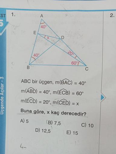 EST 1.
A
2.
40°
E
X
D
20°
40°
B.
60°
C
ABC bir üçgen, m(BAC) = 40°
m(ABD) = 40°, m(ÉCB) = 60°
m(ÉCD) = 20°, m(CE)) = X
=
Uçgende Açılar - 3
Buna göre, x kaç derecedir?
A) 5
(B) 7,5
D) 12,5
C) 10
E) 15
ho
