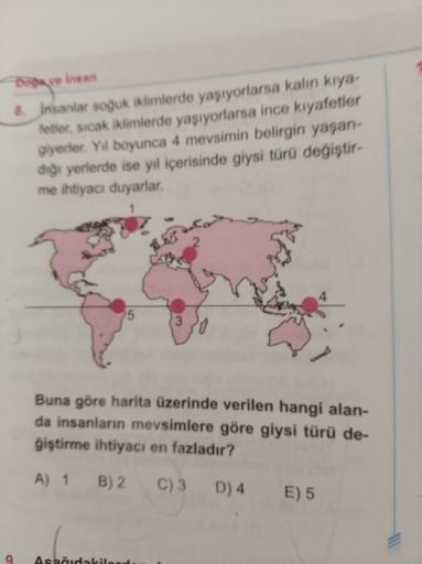 Dove Insan
8. Insanlar soğuk iklimlerde yaşıyorlarsa kalın kıya-
fetier, sıcak iklimlerde yaşıyorlarsa ince kıyafetler
giyerler. Yil boyunca 4 mevsimin belirgin yaşan-
diği yerlerde ise yıl içerisinde giysi türü değiştir-
me ihtiyacı duyarlar
5
Buna göre h