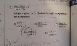 IKLER
TEST
10.
sinx + tanx
COSX - cotx
= 1
?
olduğuna göre, tan2x ifadesinin eşiti aşağıdakiler-
den hangisidir?
1.
9
sin?x + 1
cos2x - 1
COSX + 1
A)
sinx - 1
B)
COSX - 1
C)
sin?x + 1
sinx - 1
-
D)
COSX + 1
COSX - 1 1
E)
2sinx + 1
2
Es-cs
-
singenx = cesx-city
