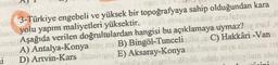 3-Türkiye engebeli ve yüksek bir topoğrafyaya sahip olduğundan kara
yolu yapım maliyetleri yüksektir. Daniels play and shoi
Aşağıda verilen doğrultulardan hangisi bu açıklamaya uymaz? yote
A) Antalya-Konyass B) Bingöl-Tunceli. C) Hakkâri -Van
D) Artvin-Kars soalan E) Aksaray-Konya se nya but is
robush niti vlastite
i
