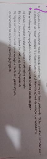 8. “Çiçekler soldu.” cümlesinde "soldu” sözcüğü çekimli bir “fiil" dir ve cümlenin yüklemidir. "Solan çiçekleri vazodan aldı."
cümlesinde ise “solan” sözcüğü fiil anlamını korumakla birlikte sıfat görevinde olduğu için "sifat-fiil'dir.
Bu açıklamaya göre a