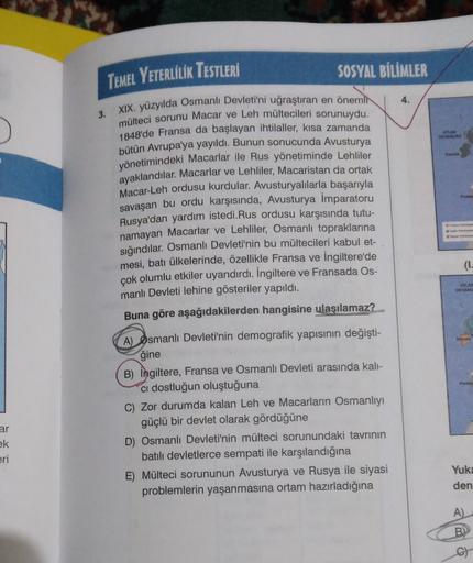 TEMEL YETERLİLİK TESTLERİ
4.
3.
ATLAS
ON
SOSYAL BİLİMLER
XIX. yüzyılda Osmanlı Devleti'ni uğraştıran en önemli
mülteci sorunu Macar ve Leh mültecileri sorunuydu.
1848'de Fransa da başlayan ihtilaller, kısa zamanda
bütün Avrupa'ya yayıldı. Bunun sonucunda A