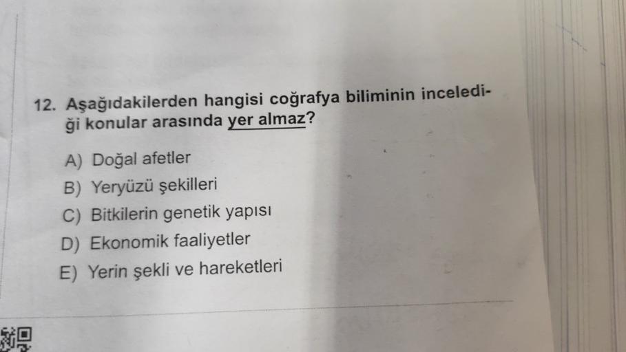 12. Aşağıdakilerden hangisi coğrafya biliminin inceledi-
ği konular arasında yer almaz?
A) Doğal afetler
B) Yeryüzü şekilleri
C) Bitkilerin genetik yapısı
D) Ekonomik faaliyetler
E) Yerin şekli ve hareketleri
69