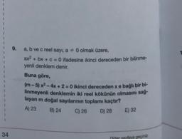 9.
a, b ve c reel sayı, a = 0 olmak üzere,
ax2 + bx + c = 0 ifadesine ikinci dereceden bir bilinme-
yenli denklem denir.
Buna göre,
(m-5)x2 - 4x + 2 = 0 ikinci dereceden xe bağlı bir bi-
linmeyenli denklemin iki reel kökünün olmasını sağ-
layan m doğal sayılarının toplamı kaçtır?
A) 23
B) 24 C) 26
E) 32
D) 28
34
per sertava geçin
