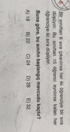 Bir sınıftan 6 sıra çıkarılırsa her iki öğrenciye bir sıra
düşüyor. Bu sınıftan 15 öğrenci ayrılırsa kalan her
öğrenciye iki sıra düşüyor.
Buna göre, bu sınıfın başlangıç mevcudu kaçtır?
A) 18
B) 22
C) 24
D) 28
E) 32
