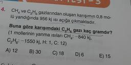 26
4. CH, ve C He gazlarından oluşan karışımın 0,8 mo-
lü yandığında 956 kj isi açığa çıkmaktadır.
Buna göre karışımdaki C,Ha gazı kaç gramdır?
(1 mollerinin yanma isıları CH : -840 kj,
CHE: -1550 kj, H: 1, C:12)
A) 12 B) 30 C) 18 D) 6
E) 15
6
4
-
6°