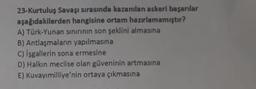 23-Kurtuluş Savaşı sırasında kazanilan askeri başarılar
aşağıdakilerden hangisine ortam hazırlamamıştır?
A) Türk-Yunan sinirinin son şeklini almasina
B) Antlaşmaların yapılmasına
C) isgallerin sona ermesine
D) Halkın meclise olan güveninin artmasına
E) Kuvayımilliye'nin ortaya çıkmasına
