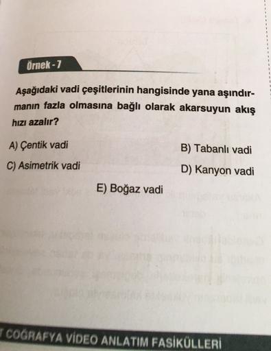 Örnek - 7
Aşağıdaki vadi çeşitlerinin hangisinde yana aşındır-
manın fazla olmasına bağlı olarak akarsuyun akış
hızı azalır?
A) Çentik vadi
B) Tabanlı vadi
C) Asimetrik vadi
D) Kanyon vadi
E) Boğaz vadi
ICOGRAFYA VIDEO ANLATIM FASİKÜLLERİ
